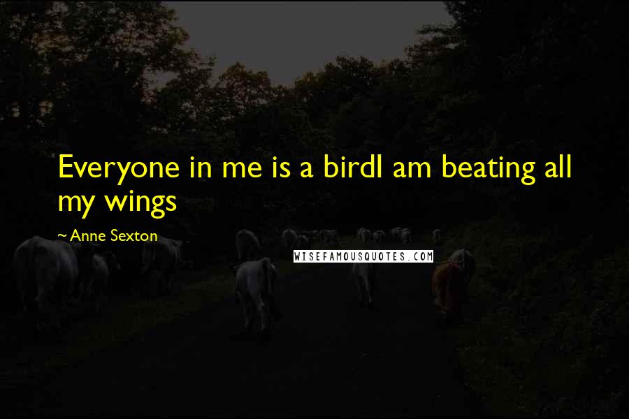 Anne Sexton Quotes: Everyone in me is a birdI am beating all my wings