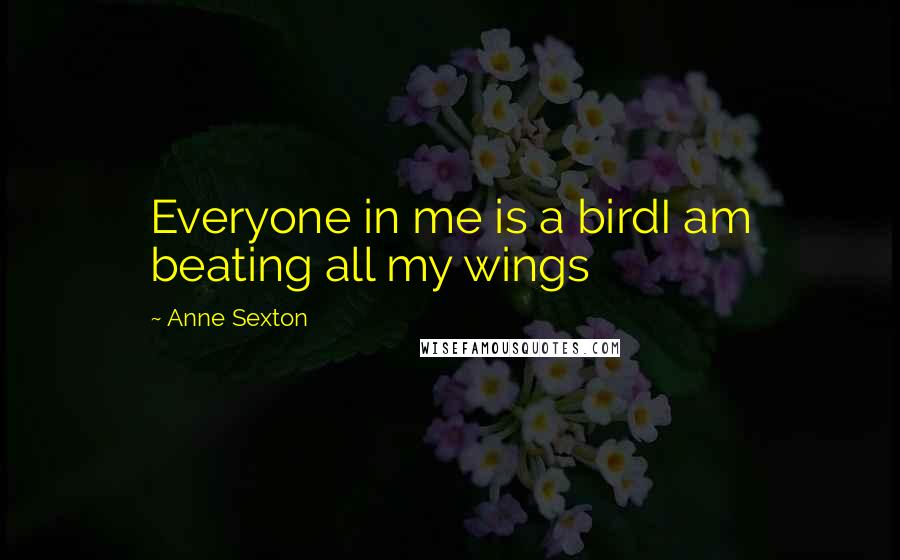 Anne Sexton Quotes: Everyone in me is a birdI am beating all my wings