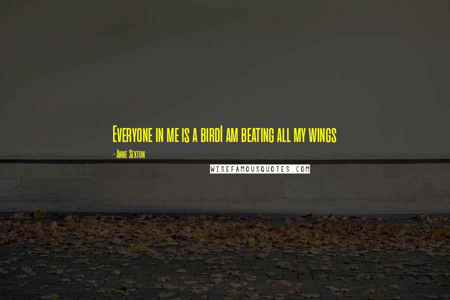 Anne Sexton Quotes: Everyone in me is a birdI am beating all my wings