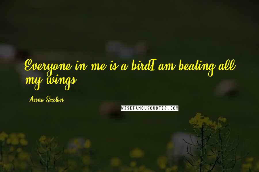 Anne Sexton Quotes: Everyone in me is a birdI am beating all my wings