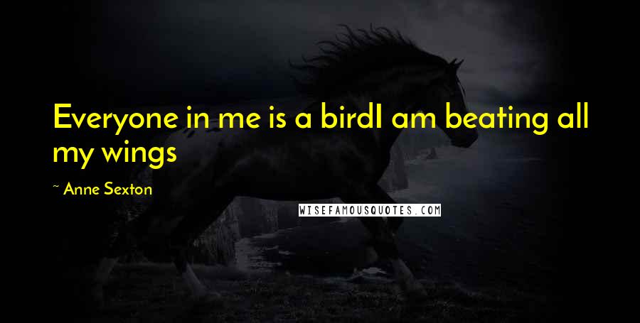Anne Sexton Quotes: Everyone in me is a birdI am beating all my wings