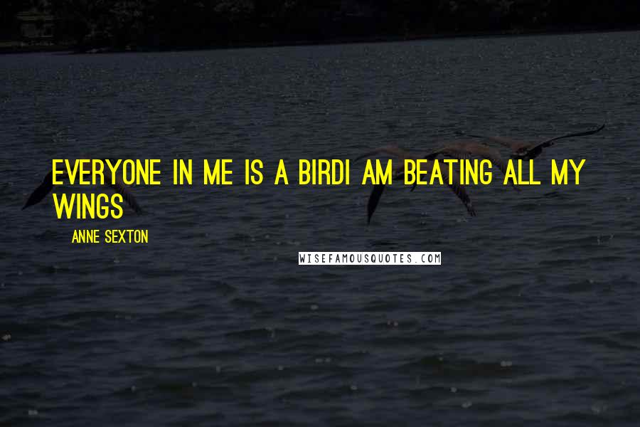 Anne Sexton Quotes: Everyone in me is a birdI am beating all my wings