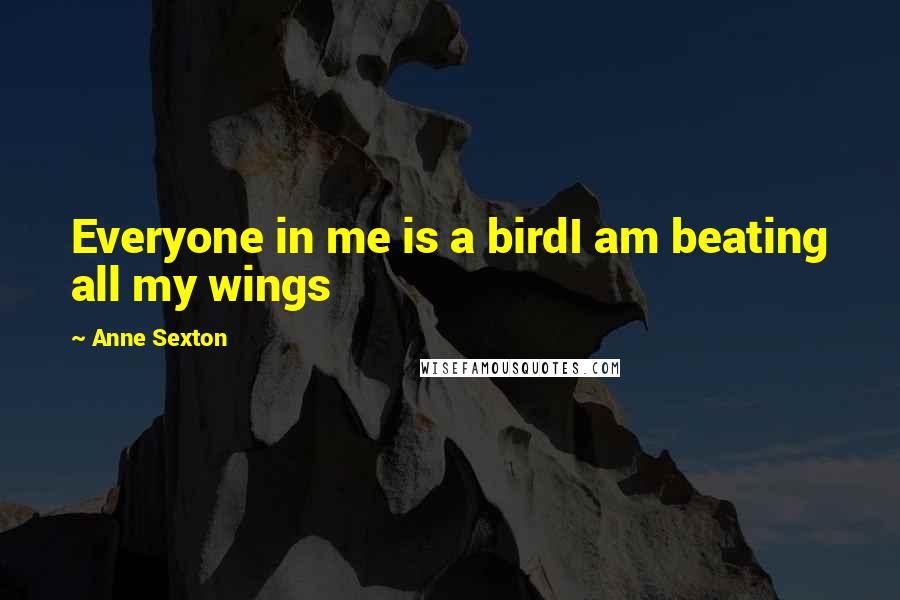 Anne Sexton Quotes: Everyone in me is a birdI am beating all my wings