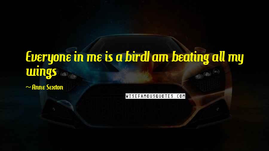 Anne Sexton Quotes: Everyone in me is a birdI am beating all my wings