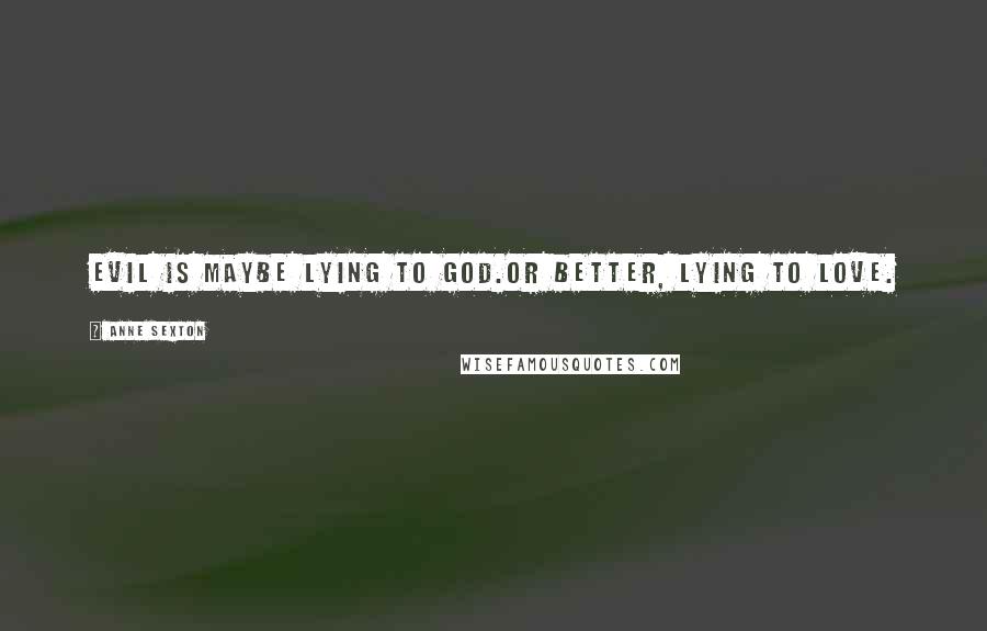 Anne Sexton Quotes: Evil is maybe lying to God.Or better, lying to love.