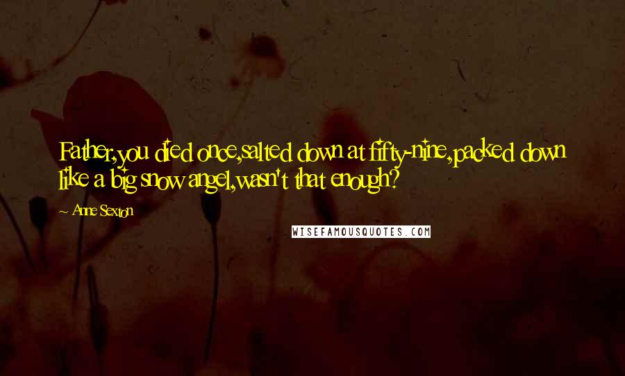 Anne Sexton Quotes: Father,you died once,salted down at fifty-nine,packed down like a big snow angel,wasn't that enough?