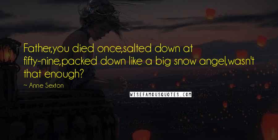 Anne Sexton Quotes: Father,you died once,salted down at fifty-nine,packed down like a big snow angel,wasn't that enough?