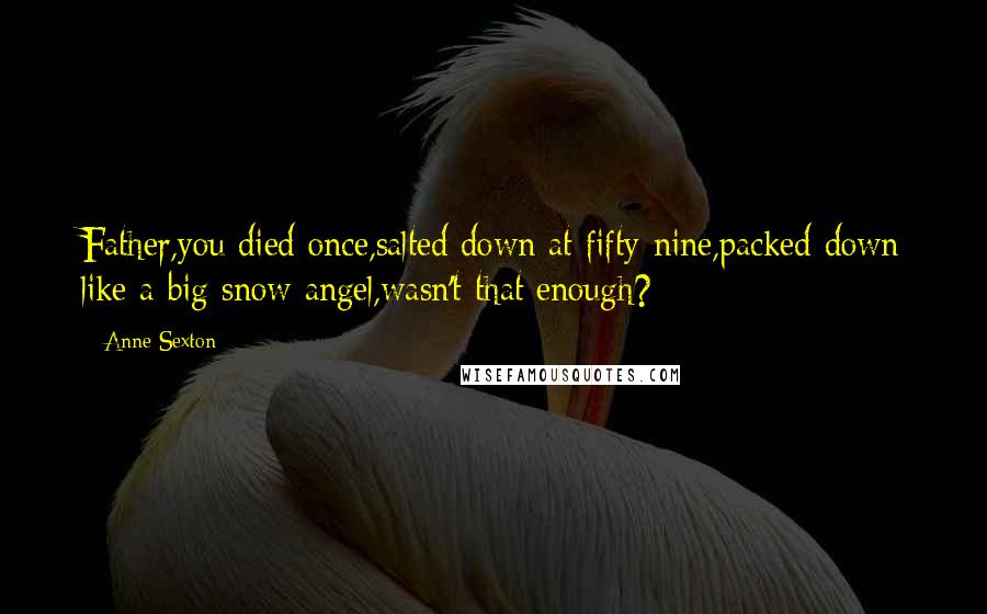 Anne Sexton Quotes: Father,you died once,salted down at fifty-nine,packed down like a big snow angel,wasn't that enough?