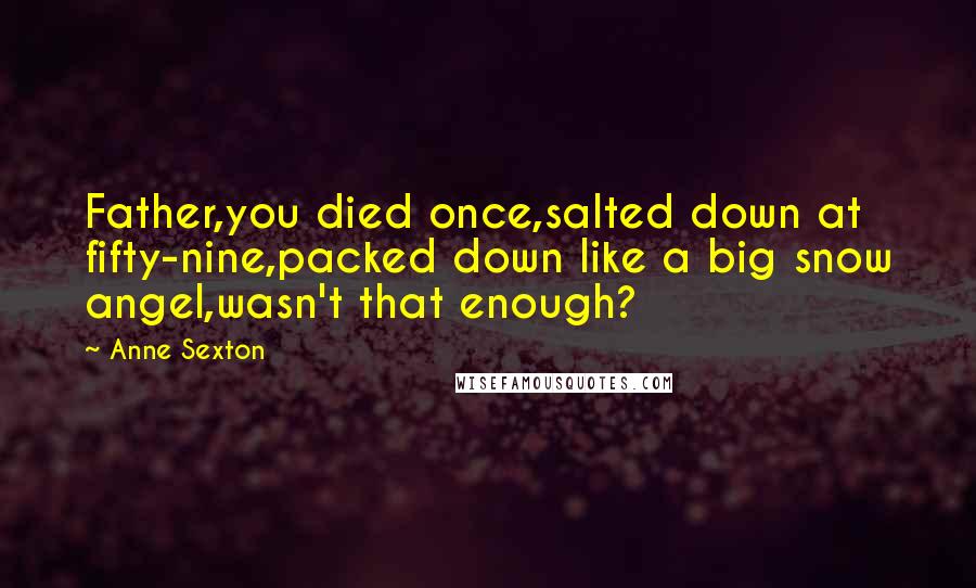 Anne Sexton Quotes: Father,you died once,salted down at fifty-nine,packed down like a big snow angel,wasn't that enough?