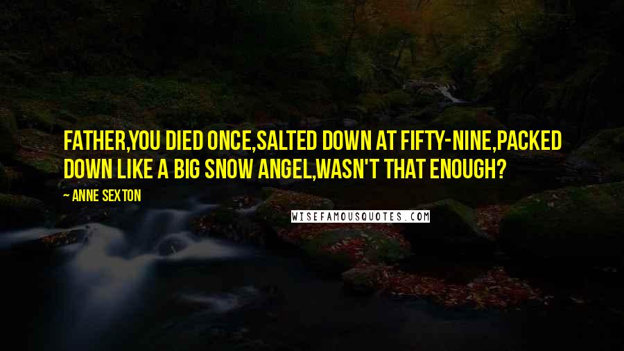 Anne Sexton Quotes: Father,you died once,salted down at fifty-nine,packed down like a big snow angel,wasn't that enough?