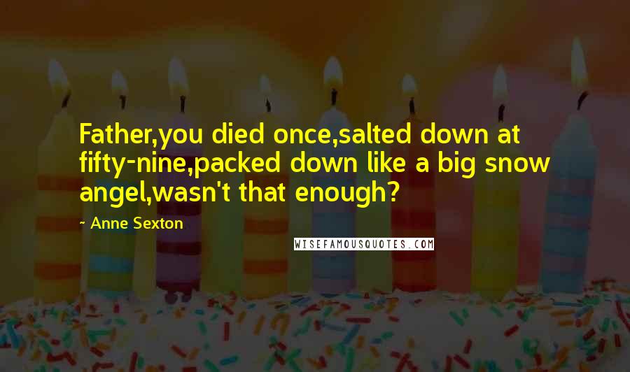 Anne Sexton Quotes: Father,you died once,salted down at fifty-nine,packed down like a big snow angel,wasn't that enough?