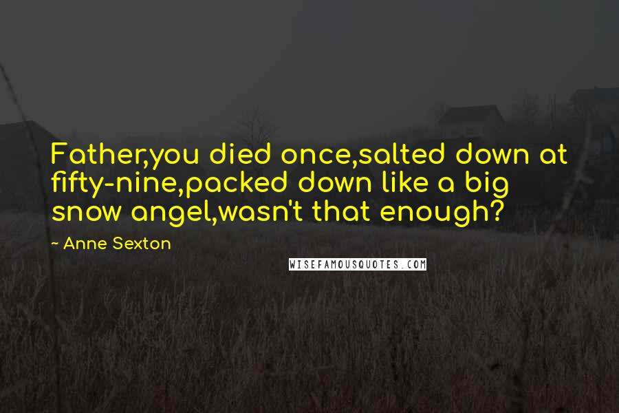 Anne Sexton Quotes: Father,you died once,salted down at fifty-nine,packed down like a big snow angel,wasn't that enough?