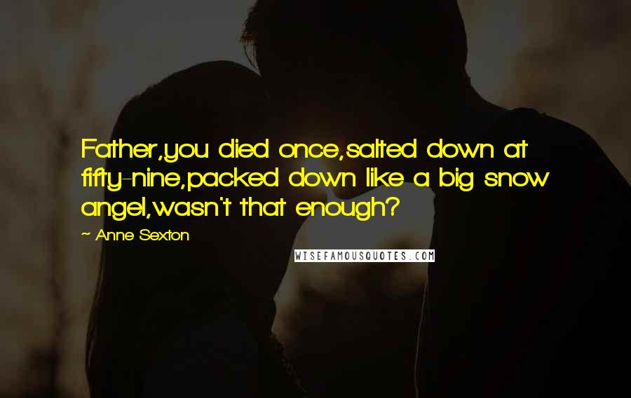 Anne Sexton Quotes: Father,you died once,salted down at fifty-nine,packed down like a big snow angel,wasn't that enough?