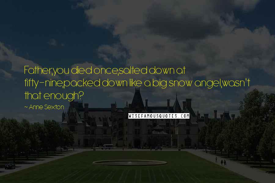 Anne Sexton Quotes: Father,you died once,salted down at fifty-nine,packed down like a big snow angel,wasn't that enough?