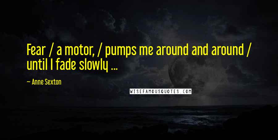 Anne Sexton Quotes: Fear / a motor, / pumps me around and around / until I fade slowly ...