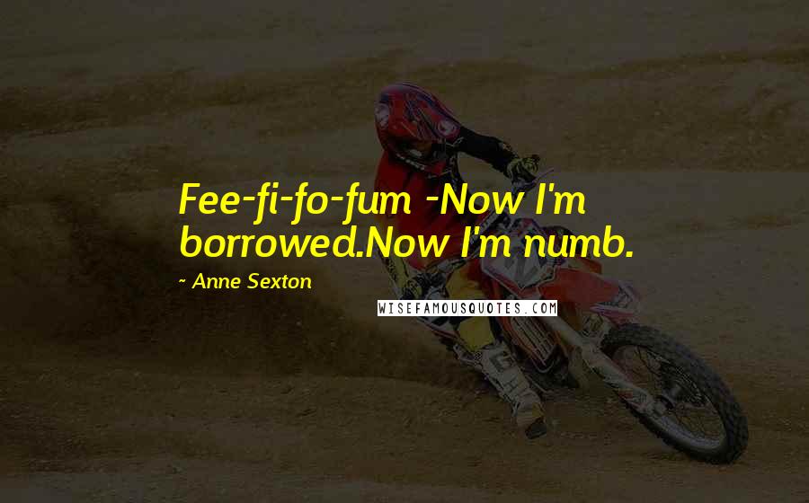 Anne Sexton Quotes: Fee-fi-fo-fum -Now I'm borrowed.Now I'm numb.