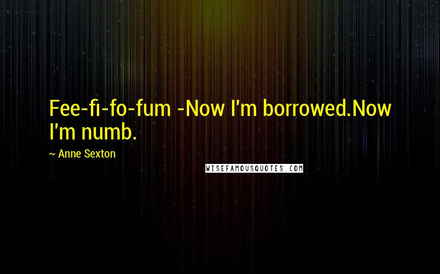 Anne Sexton Quotes: Fee-fi-fo-fum -Now I'm borrowed.Now I'm numb.