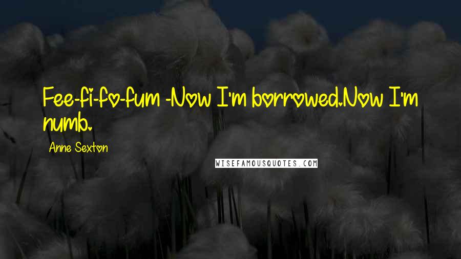 Anne Sexton Quotes: Fee-fi-fo-fum -Now I'm borrowed.Now I'm numb.