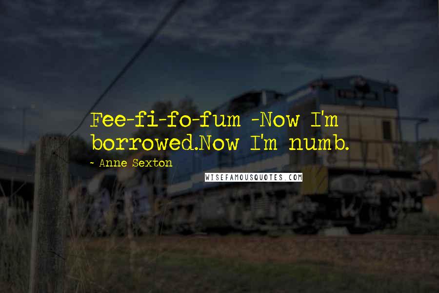 Anne Sexton Quotes: Fee-fi-fo-fum -Now I'm borrowed.Now I'm numb.