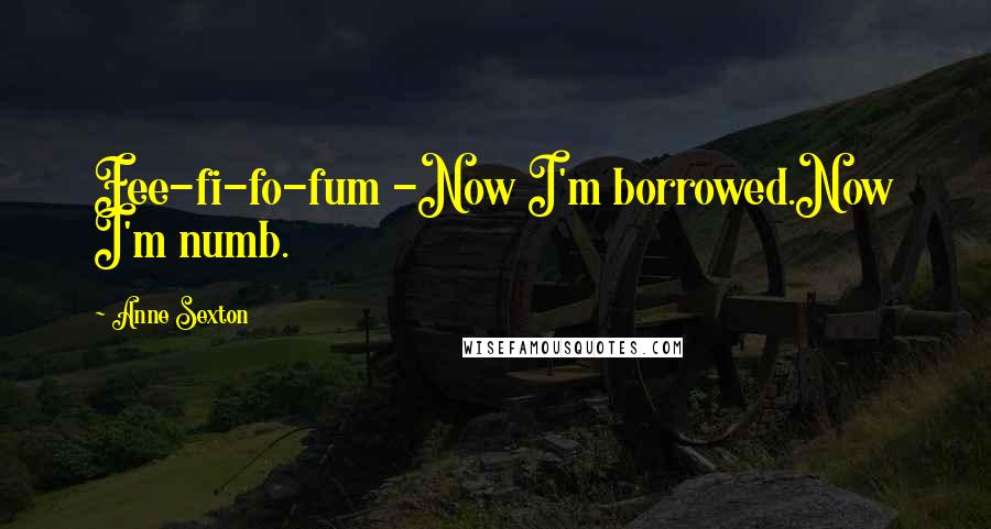 Anne Sexton Quotes: Fee-fi-fo-fum -Now I'm borrowed.Now I'm numb.