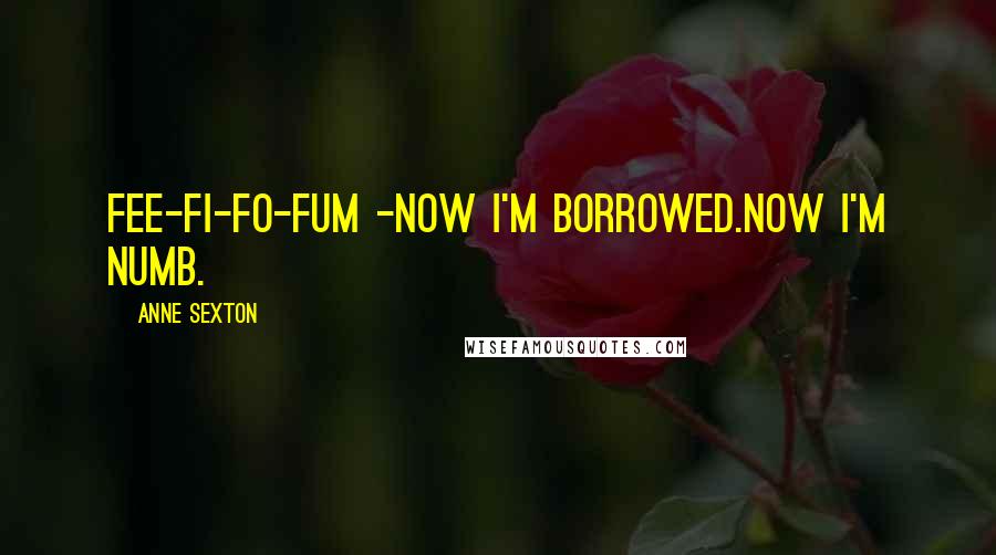 Anne Sexton Quotes: Fee-fi-fo-fum -Now I'm borrowed.Now I'm numb.