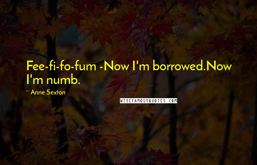 Anne Sexton Quotes: Fee-fi-fo-fum -Now I'm borrowed.Now I'm numb.