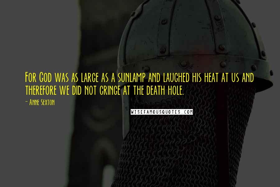 Anne Sexton Quotes: For God was as large as a sunlamp and laughed his heat at us and therefore we did not cringe at the death hole.