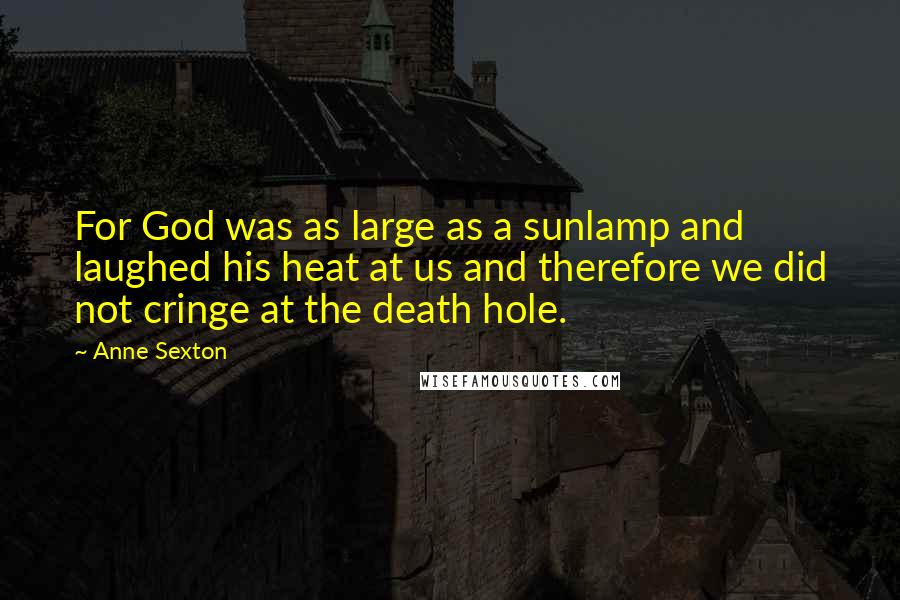 Anne Sexton Quotes: For God was as large as a sunlamp and laughed his heat at us and therefore we did not cringe at the death hole.