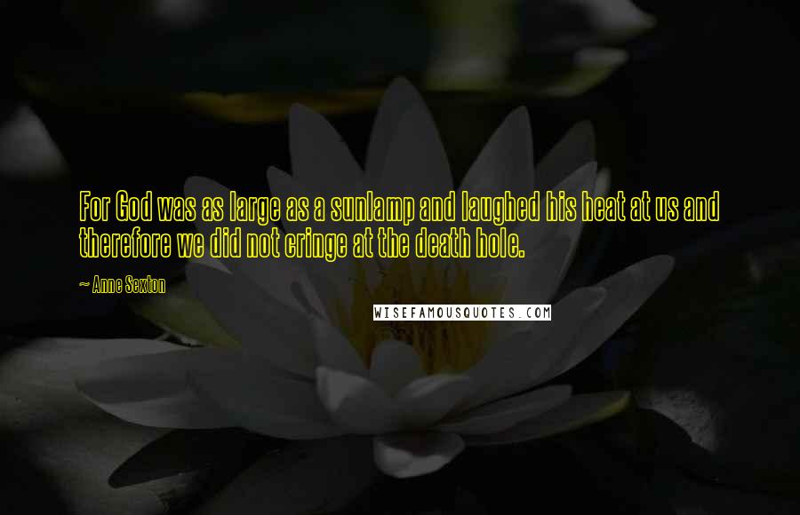 Anne Sexton Quotes: For God was as large as a sunlamp and laughed his heat at us and therefore we did not cringe at the death hole.