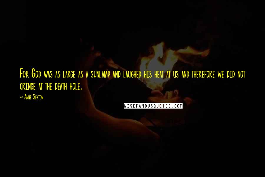 Anne Sexton Quotes: For God was as large as a sunlamp and laughed his heat at us and therefore we did not cringe at the death hole.