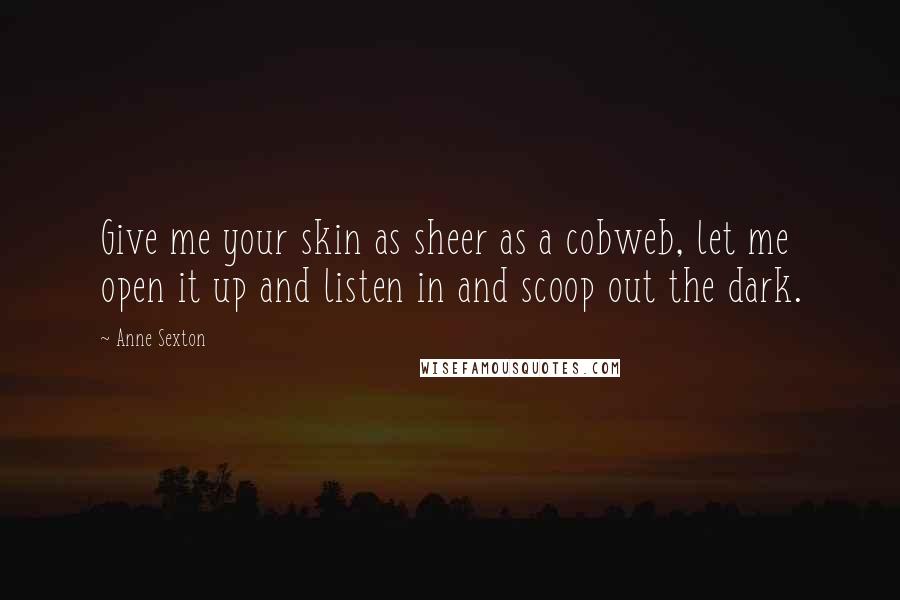 Anne Sexton Quotes: Give me your skin as sheer as a cobweb, let me open it up and listen in and scoop out the dark.