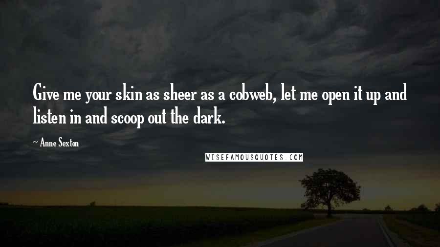 Anne Sexton Quotes: Give me your skin as sheer as a cobweb, let me open it up and listen in and scoop out the dark.