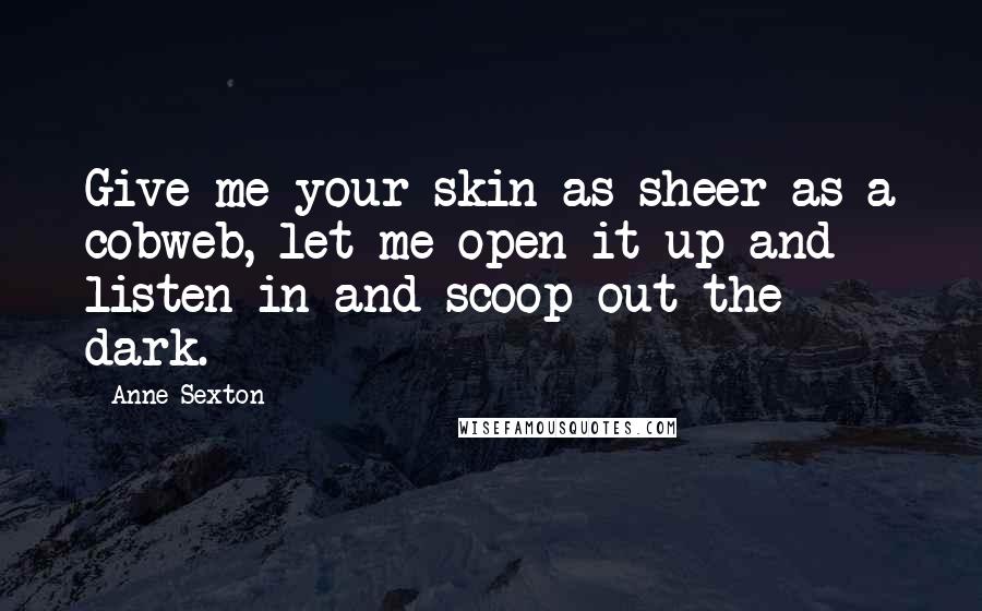 Anne Sexton Quotes: Give me your skin as sheer as a cobweb, let me open it up and listen in and scoop out the dark.