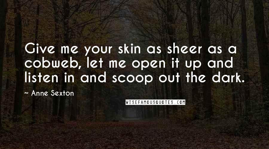 Anne Sexton Quotes: Give me your skin as sheer as a cobweb, let me open it up and listen in and scoop out the dark.