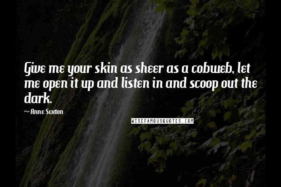 Anne Sexton Quotes: Give me your skin as sheer as a cobweb, let me open it up and listen in and scoop out the dark.