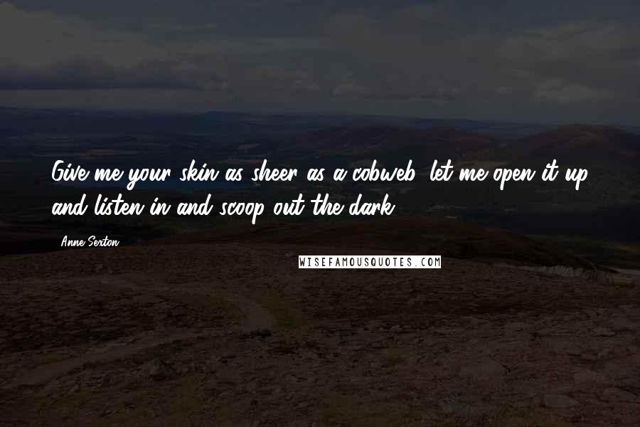 Anne Sexton Quotes: Give me your skin as sheer as a cobweb, let me open it up and listen in and scoop out the dark.