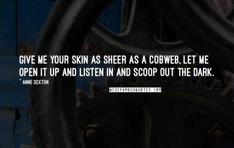 Anne Sexton Quotes: Give me your skin as sheer as a cobweb, let me open it up and listen in and scoop out the dark.