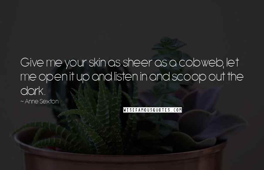 Anne Sexton Quotes: Give me your skin as sheer as a cobweb, let me open it up and listen in and scoop out the dark.