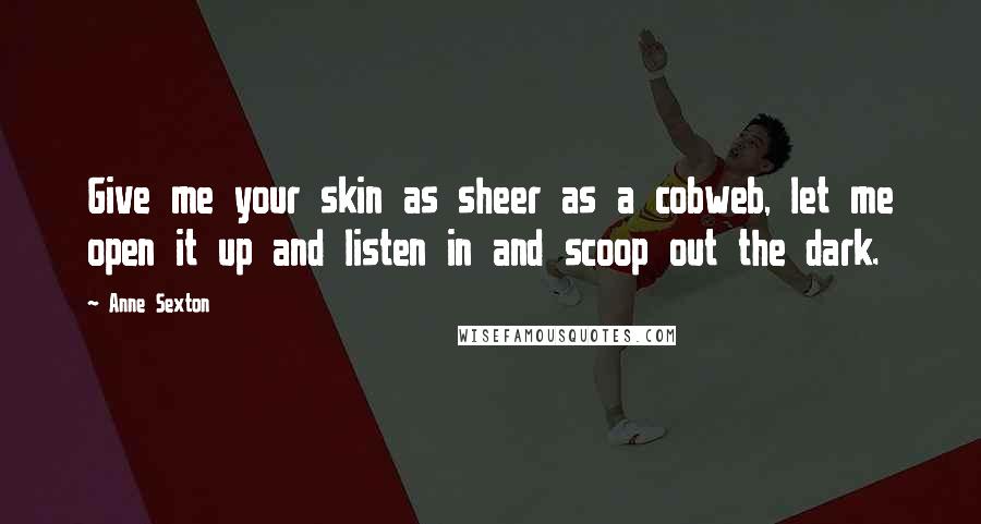 Anne Sexton Quotes: Give me your skin as sheer as a cobweb, let me open it up and listen in and scoop out the dark.