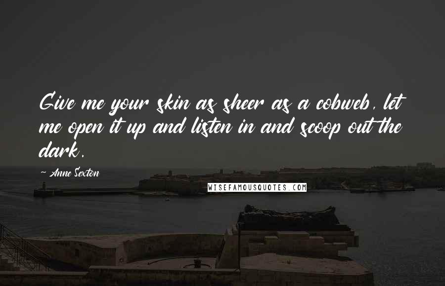 Anne Sexton Quotes: Give me your skin as sheer as a cobweb, let me open it up and listen in and scoop out the dark.
