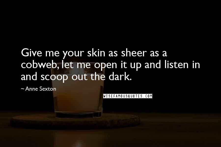Anne Sexton Quotes: Give me your skin as sheer as a cobweb, let me open it up and listen in and scoop out the dark.