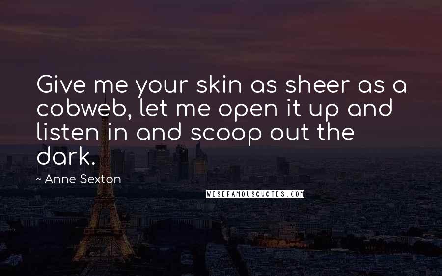 Anne Sexton Quotes: Give me your skin as sheer as a cobweb, let me open it up and listen in and scoop out the dark.