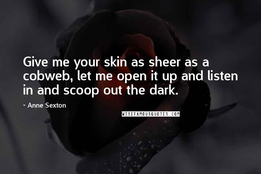 Anne Sexton Quotes: Give me your skin as sheer as a cobweb, let me open it up and listen in and scoop out the dark.