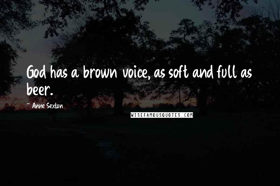 Anne Sexton Quotes: God has a brown voice, as soft and full as beer.