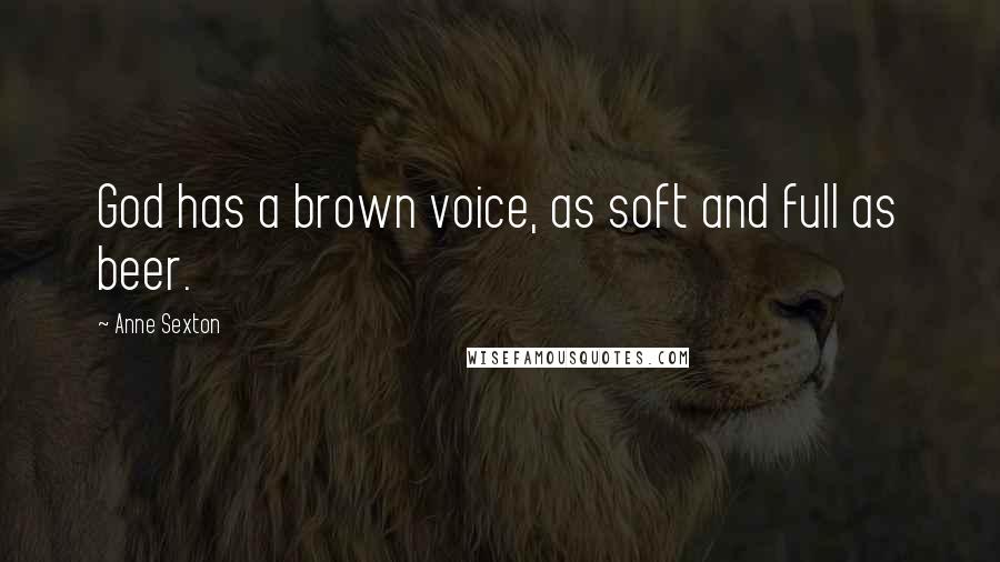 Anne Sexton Quotes: God has a brown voice, as soft and full as beer.