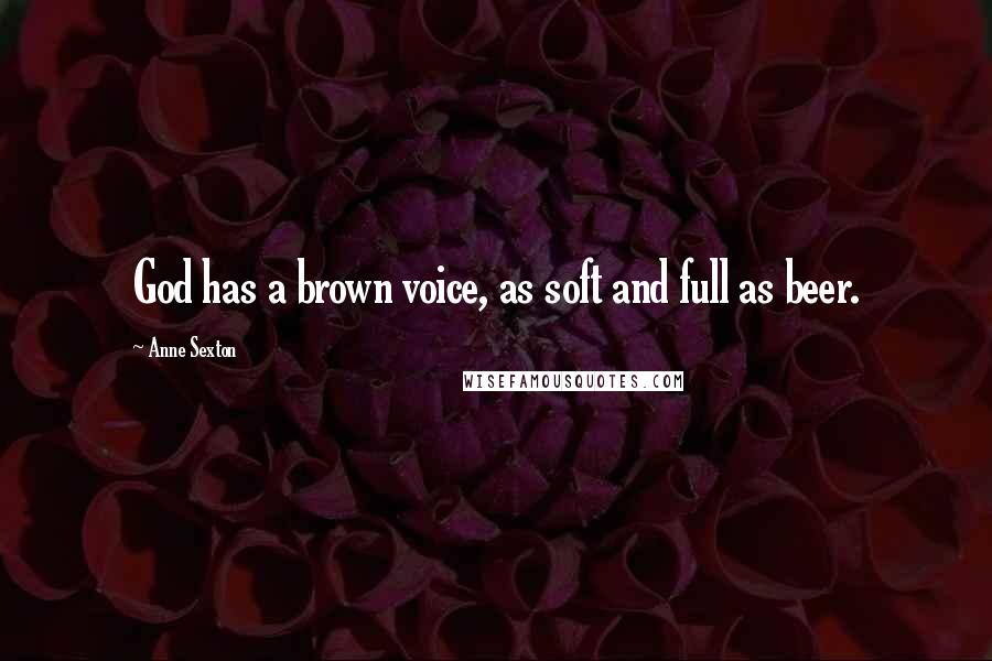 Anne Sexton Quotes: God has a brown voice, as soft and full as beer.