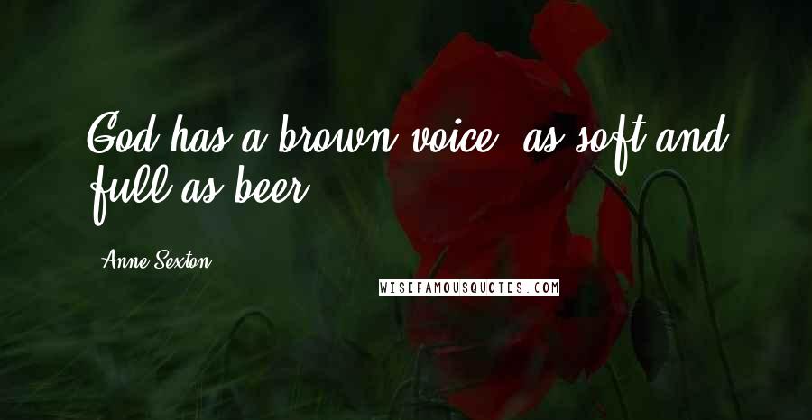 Anne Sexton Quotes: God has a brown voice, as soft and full as beer.