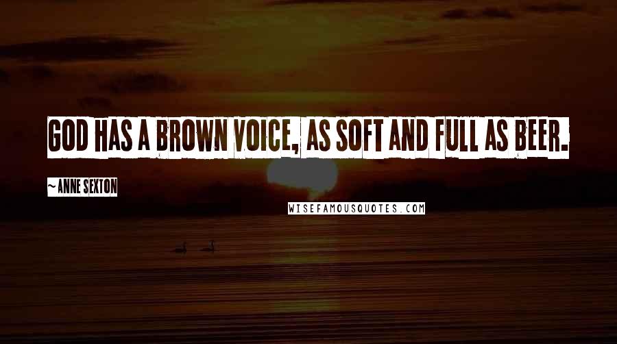 Anne Sexton Quotes: God has a brown voice, as soft and full as beer.