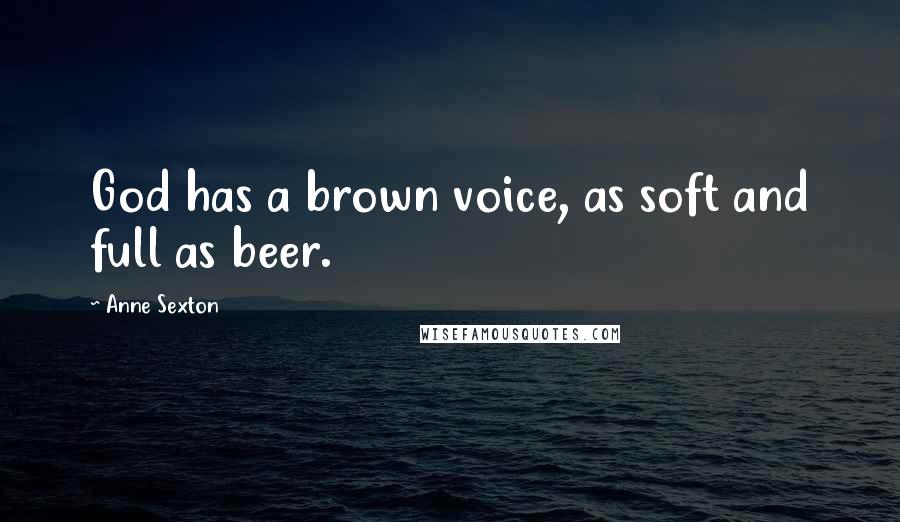 Anne Sexton Quotes: God has a brown voice, as soft and full as beer.