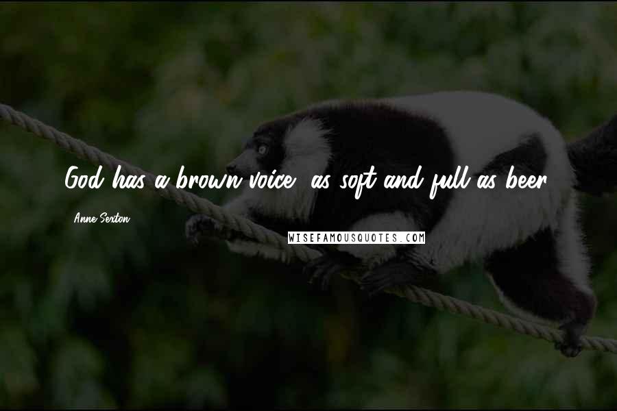 Anne Sexton Quotes: God has a brown voice, as soft and full as beer.